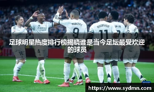 足球明星热度排行榜揭晓谁是当今足坛最受欢迎的球员