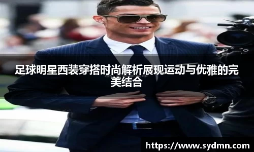 足球明星西装穿搭时尚解析展现运动与优雅的完美结合