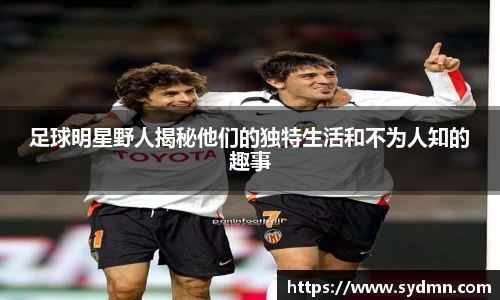 足球明星野人揭秘他们的独特生活和不为人知的趣事