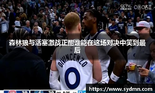 森林狼与活塞激战正酣谁能在这场对决中笑到最后